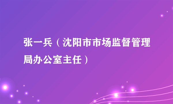 张一兵（沈阳市市场监督管理局办公室主任）