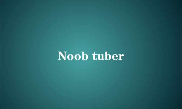 Noob tuber