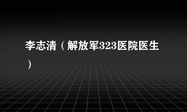 李志清（解放军323医院医生）