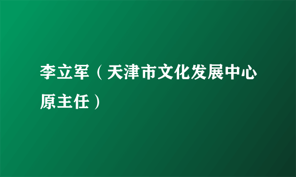 李立军（天津市文化发展中心原主任）