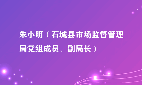 朱小明（石城县市场监督管理局党组成员、副局长）