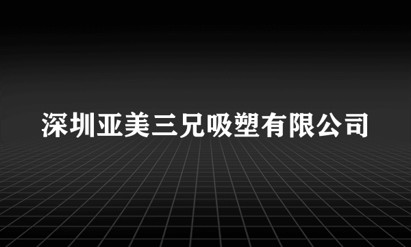 深圳亚美三兄吸塑有限公司