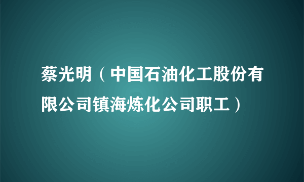 蔡光明（中国石油化工股份有限公司镇海炼化公司职工）