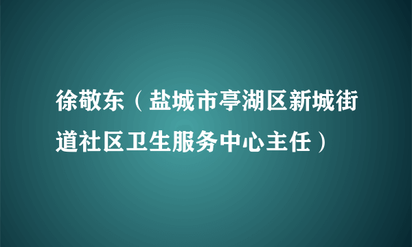 徐敬东（盐城市亭湖区新城街道社区卫生服务中心主任）