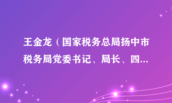 王金龙（国家税务总局扬中市税务局党委书记、局长、四级高级主办）