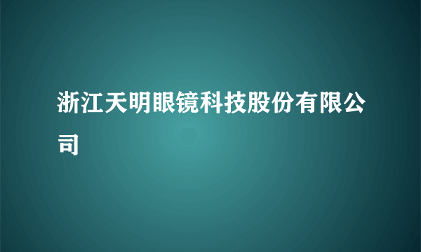 浙江天明眼镜科技股份有限公司