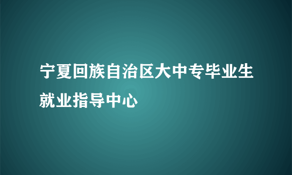 宁夏回族自治区大中专毕业生就业指导中心