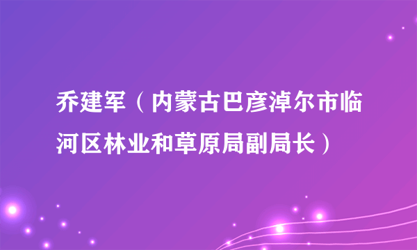 乔建军（内蒙古巴彦淖尔市临河区林业和草原局副局长）