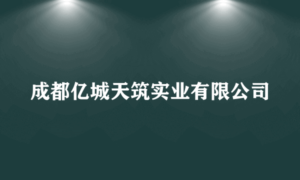 成都亿城天筑实业有限公司