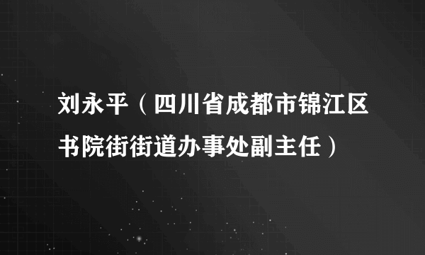 刘永平（四川省成都市锦江区书院街街道办事处副主任）