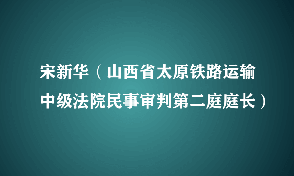 宋新华（山西省太原铁路运输中级法院民事审判第二庭庭长）