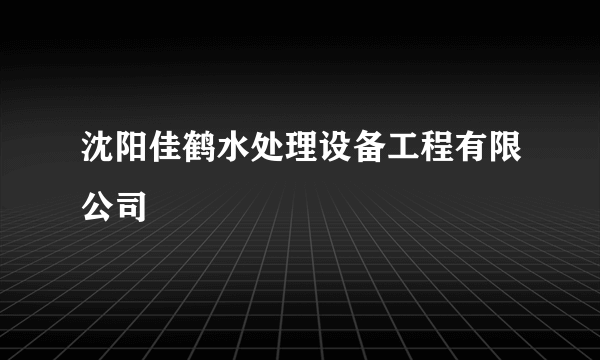 沈阳佳鹤水处理设备工程有限公司