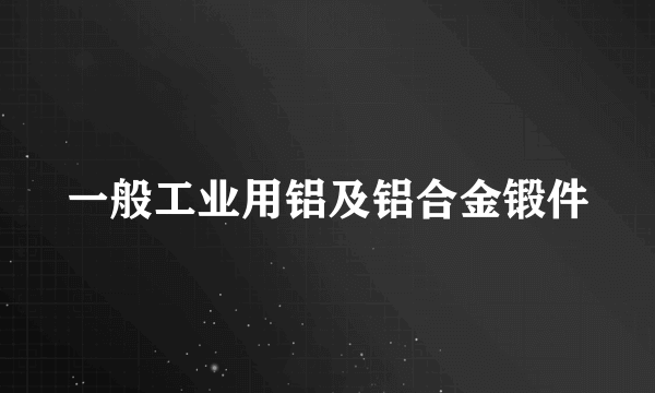 一般工业用铝及铝合金锻件