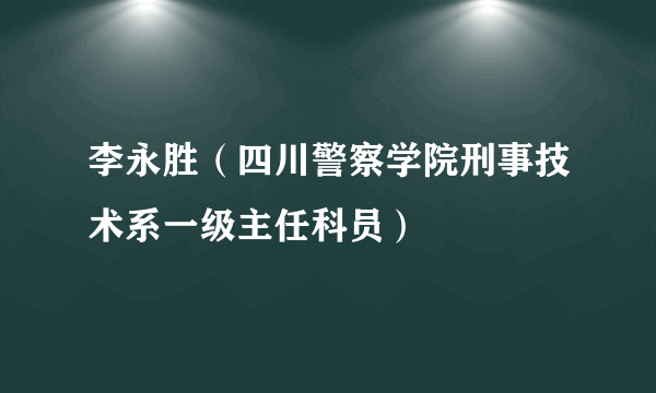 李永胜（四川警察学院刑事技术系一级主任科员）