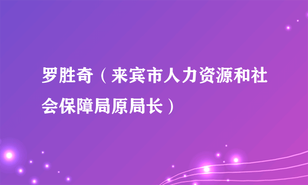 罗胜奇（来宾市人力资源和社会保障局原局长）