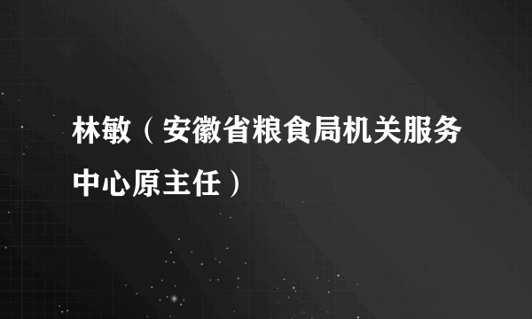 林敏（安徽省粮食局机关服务中心原主任）