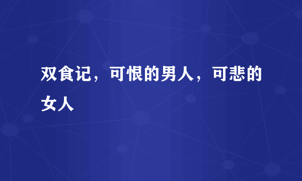 双食记，可恨的男人，可悲的女人