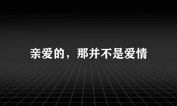 亲爱的，那并不是爱情