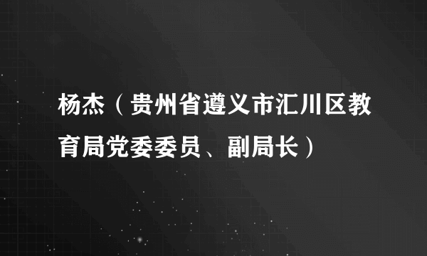 杨杰（贵州省遵义市汇川区教育局党委委员、副局长）