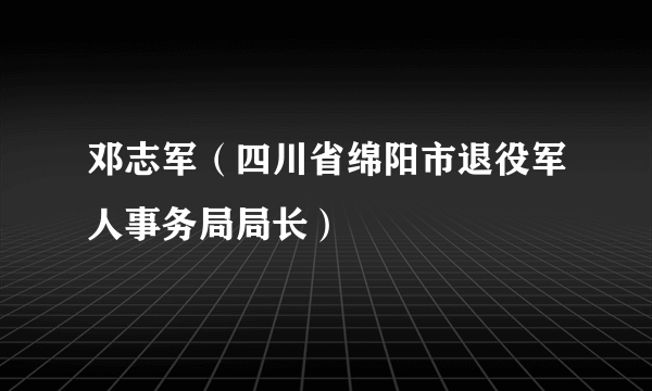 邓志军（四川省绵阳市退役军人事务局局长）