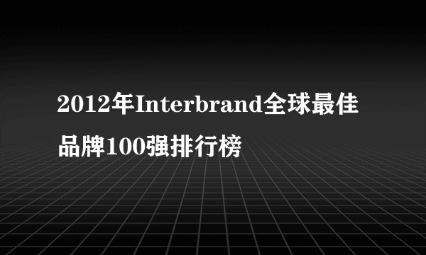 2012年Interbrand全球最佳品牌100强排行榜