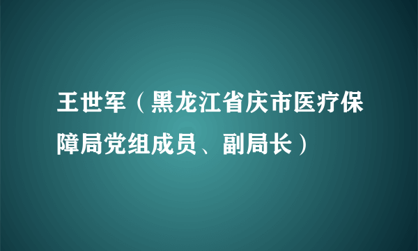 王世军（黑龙江省庆市医疗保障局党组成员、副局长）