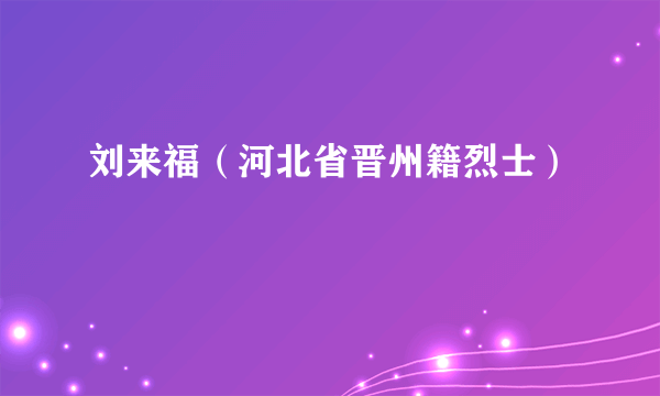 刘来福（河北省晋州籍烈士）