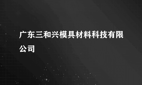 广东三和兴模具材料科技有限公司