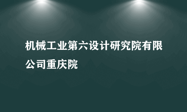 机械工业第六设计研究院有限公司重庆院