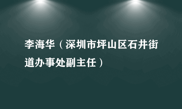 李海华（深圳市坪山区石井街道办事处副主任）