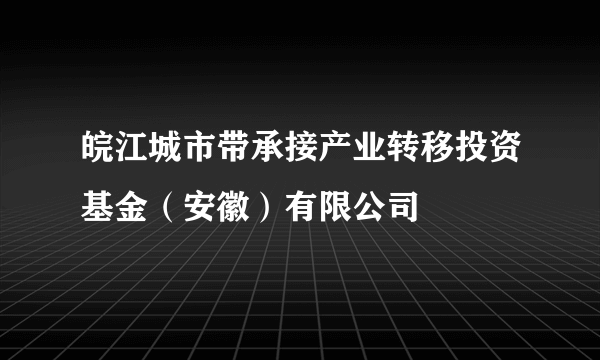 皖江城市带承接产业转移投资基金（安徽）有限公司