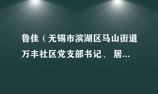 鲁佳（无锡市滨湖区马山街道万丰社区党支部书记、 居委会主任）