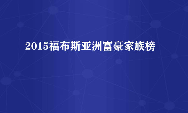 2015福布斯亚洲富豪家族榜