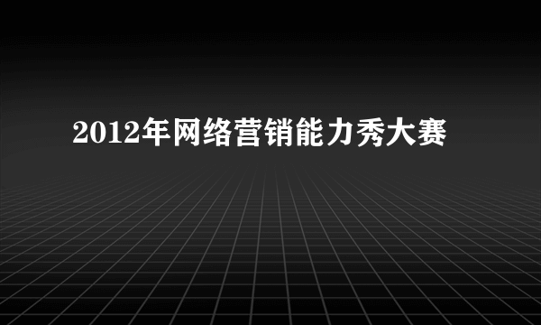 2012年网络营销能力秀大赛