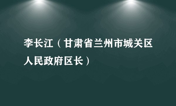 李长江（甘肃省兰州市城关区人民政府区长）