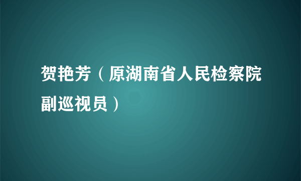 贺艳芳（原湖南省人民检察院副巡视员）