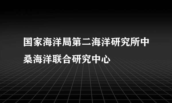 国家海洋局第二海洋研究所中桑海洋联合研究中心