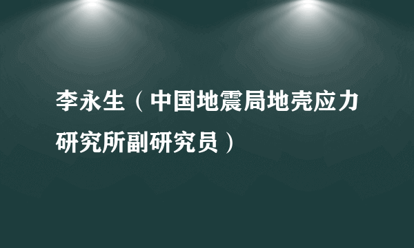 李永生（中国地震局地壳应力研究所副研究员）