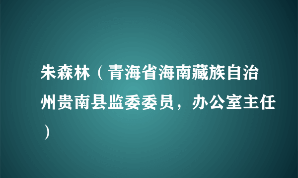 朱森林（青海省海南藏族自治州贵南县监委委员，办公室主任）