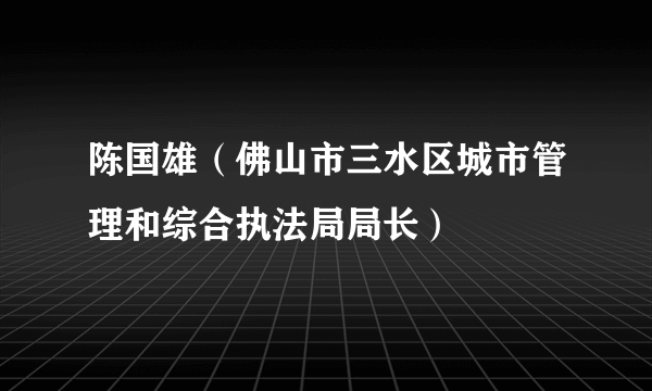 陈国雄（佛山市三水区城市管理和综合执法局局长）