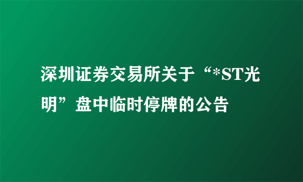 深圳证券交易所关于“*ST光明”盘中临时停牌的公告