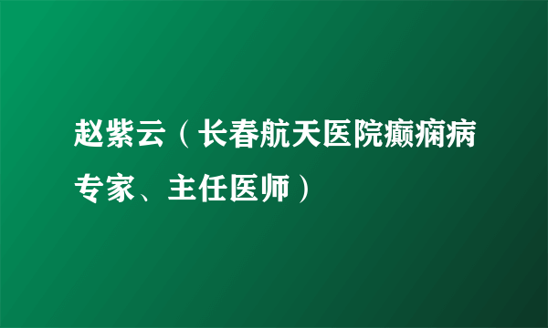 赵紫云（长春航天医院癫痫病专家、主任医师）