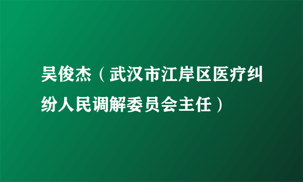 吴俊杰（武汉市江岸区医疗纠纷人民调解委员会主任）