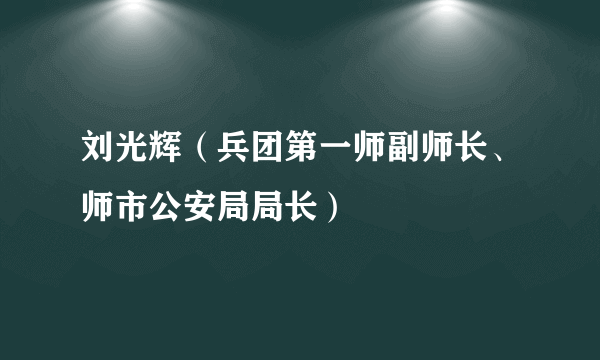 刘光辉（兵团第一师副师长、师市公安局局长）