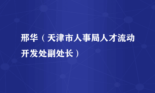 邢华（天津市人事局人才流动开发处副处长）