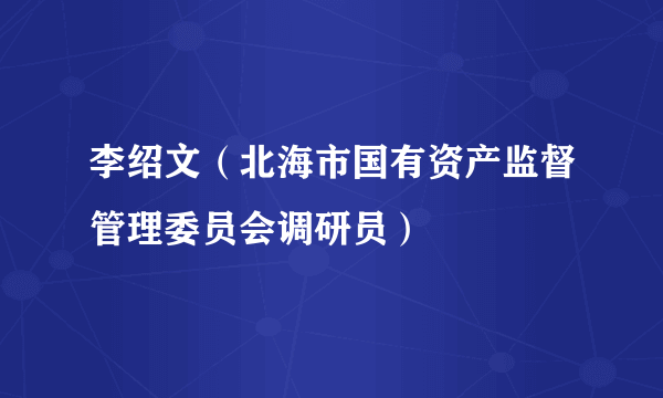 李绍文（北海市国有资产监督管理委员会调研员）