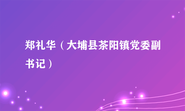 郑礼华（大埔县茶阳镇党委副书记）