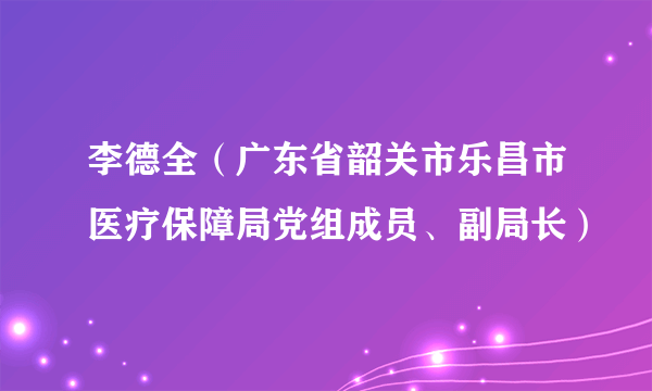 李德全（广东省韶关市乐昌市医疗保障局党组成员、副局长）