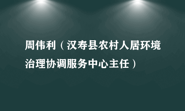 周伟利（汉寿县农村人居环境治理协调服务中心主任）