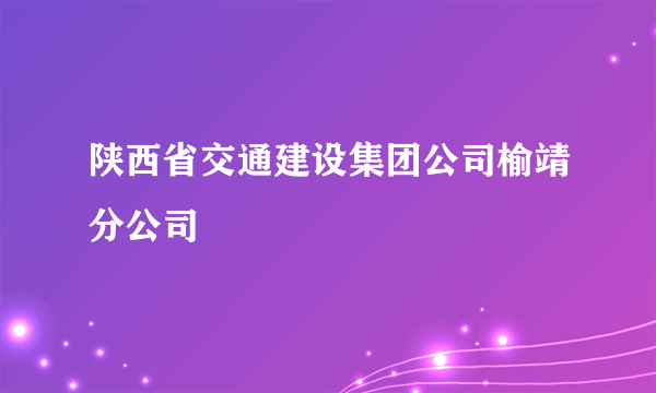 陕西省交通建设集团公司榆靖分公司